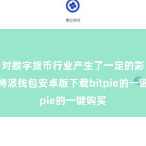 对数字货币行业产生了一定的影响比特派钱包安卓版下载bitpie的一键购买
