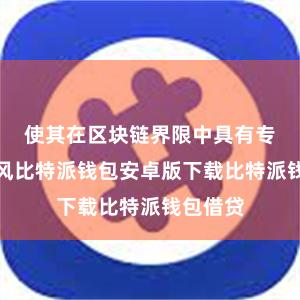 使其在区块链界限中具有专有的上风比特派钱包安卓版下载比特派钱包借贷
